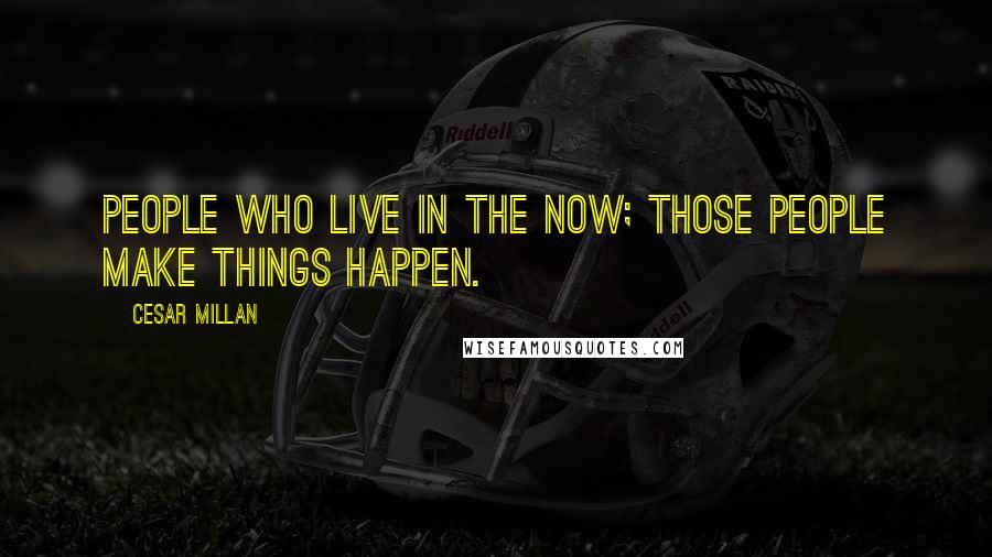 Cesar Millan Quotes: People who live in the now; those people make things happen.