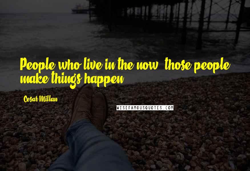 Cesar Millan Quotes: People who live in the now; those people make things happen.