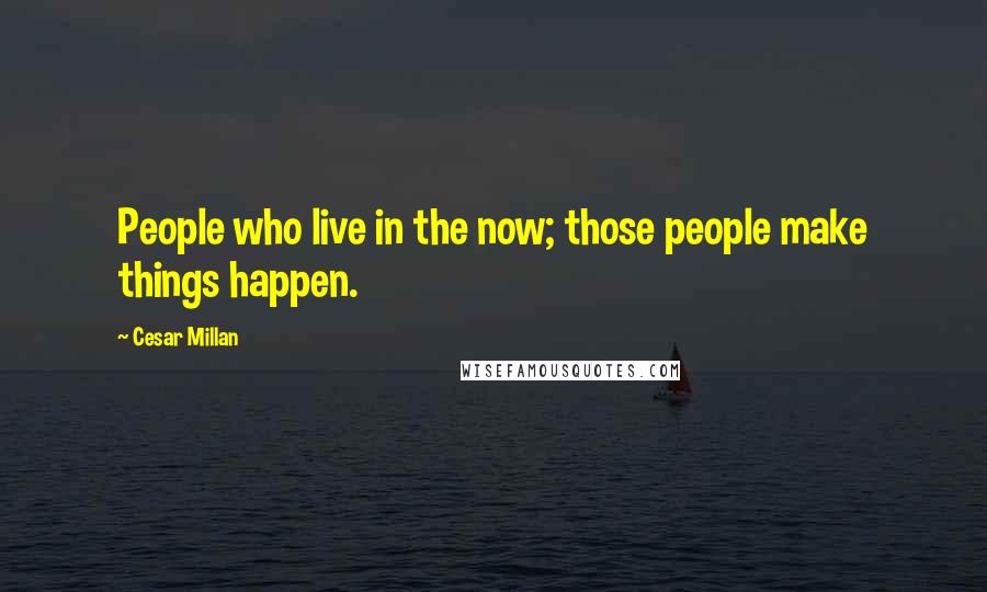 Cesar Millan Quotes: People who live in the now; those people make things happen.