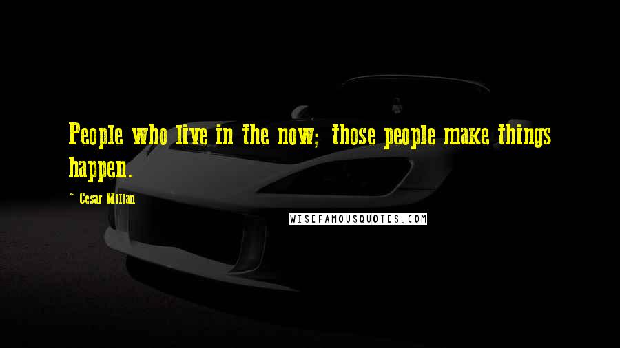 Cesar Millan Quotes: People who live in the now; those people make things happen.