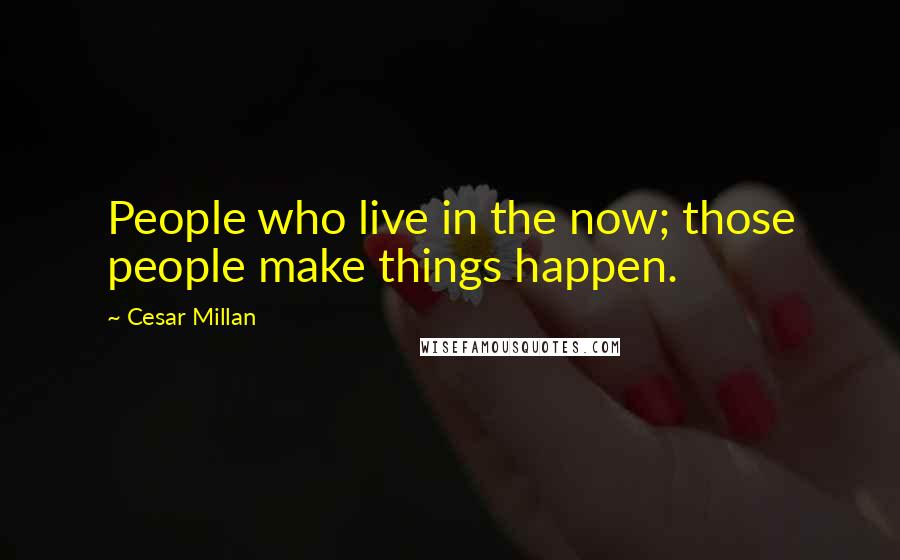 Cesar Millan Quotes: People who live in the now; those people make things happen.