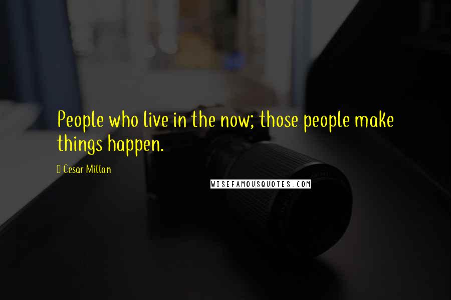 Cesar Millan Quotes: People who live in the now; those people make things happen.