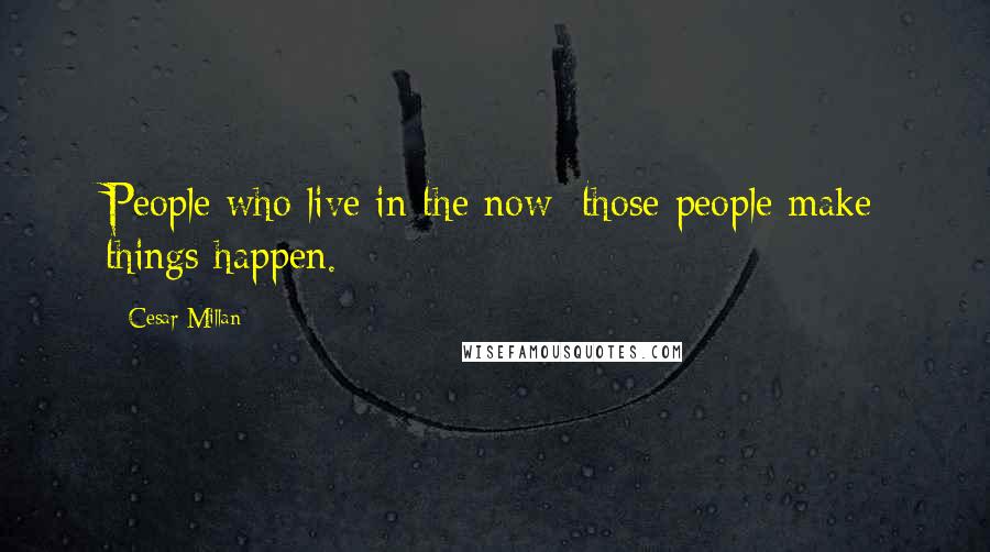 Cesar Millan Quotes: People who live in the now; those people make things happen.