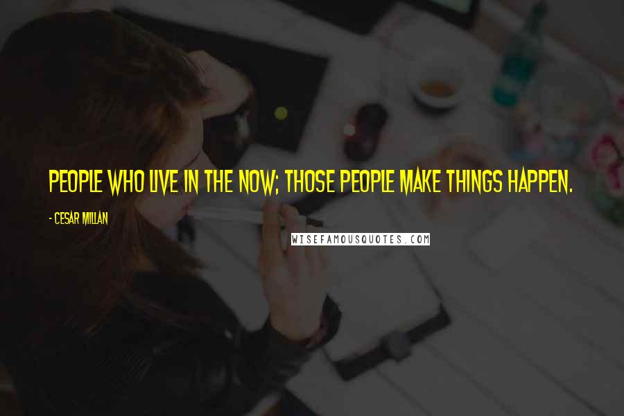 Cesar Millan Quotes: People who live in the now; those people make things happen.