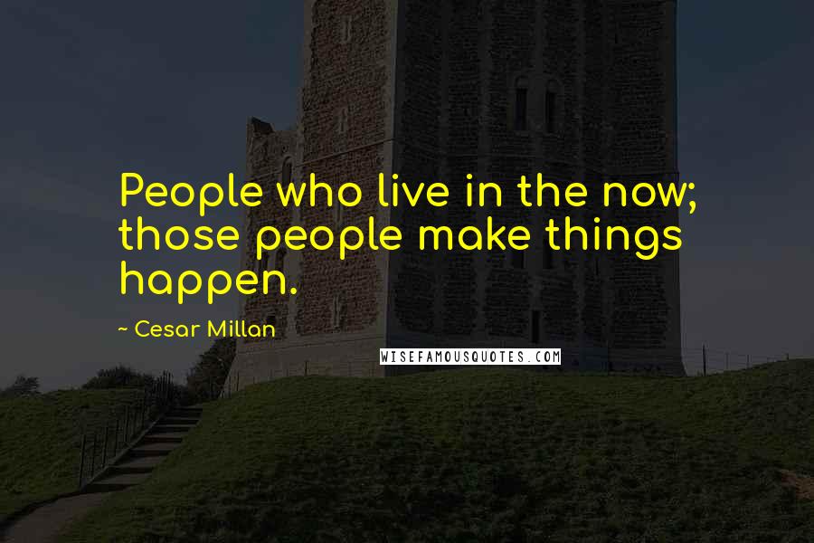 Cesar Millan Quotes: People who live in the now; those people make things happen.