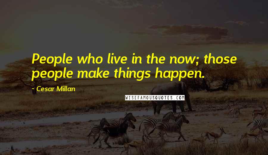 Cesar Millan Quotes: People who live in the now; those people make things happen.