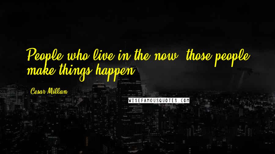 Cesar Millan Quotes: People who live in the now; those people make things happen.