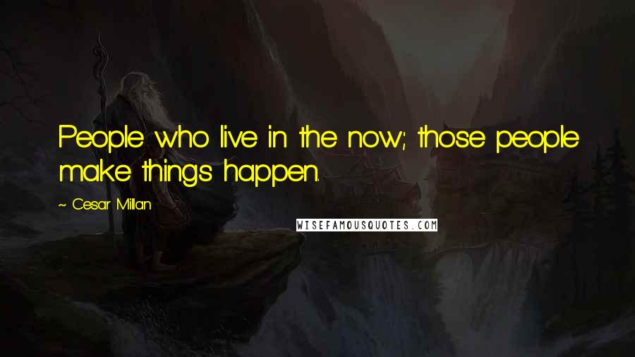 Cesar Millan Quotes: People who live in the now; those people make things happen.