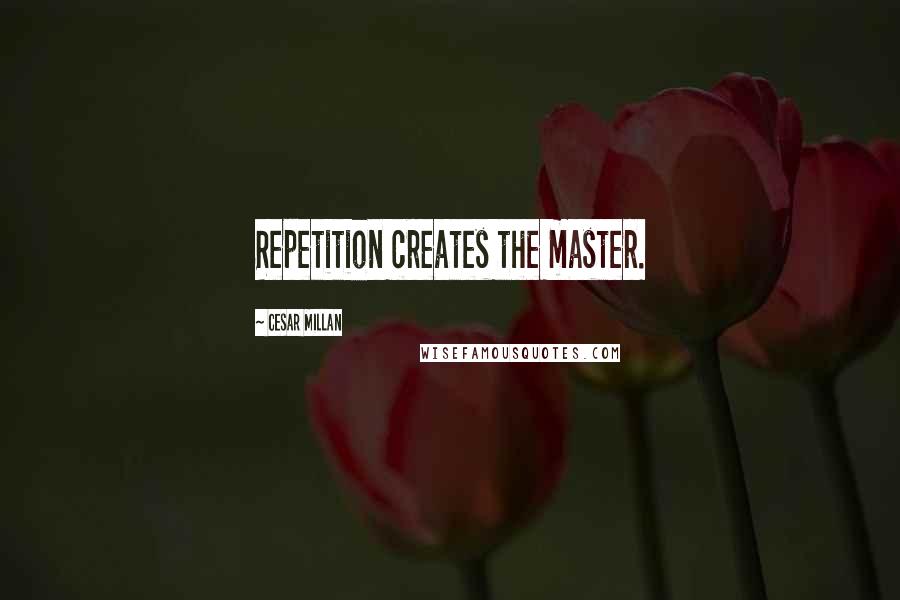 Cesar Millan Quotes: Repetition creates the master.