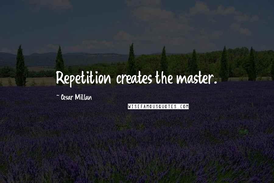 Cesar Millan Quotes: Repetition creates the master.