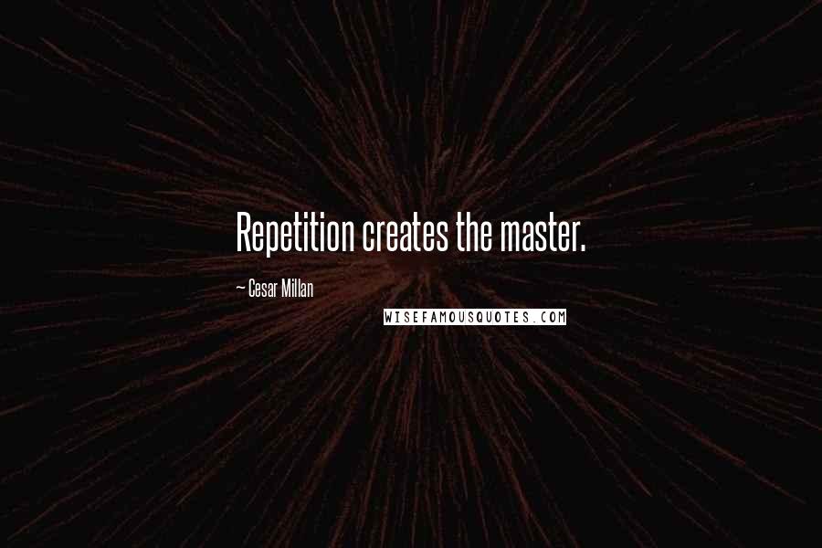 Cesar Millan Quotes: Repetition creates the master.