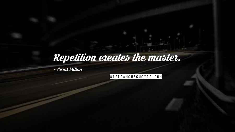 Cesar Millan Quotes: Repetition creates the master.