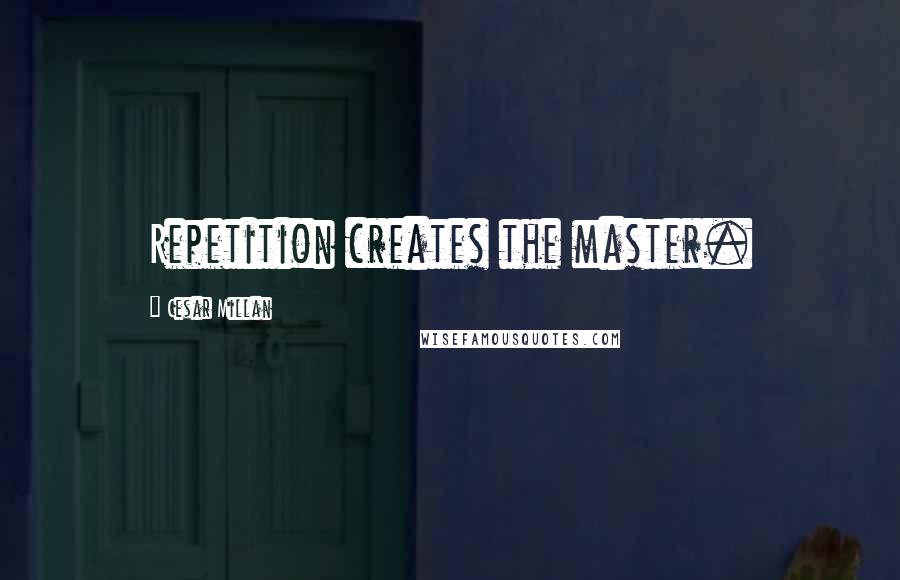 Cesar Millan Quotes: Repetition creates the master.