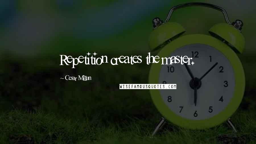 Cesar Millan Quotes: Repetition creates the master.