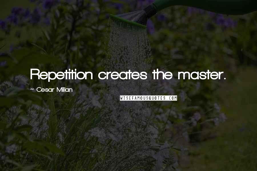 Cesar Millan Quotes: Repetition creates the master.