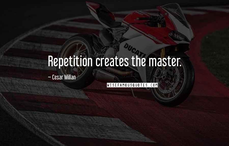 Cesar Millan Quotes: Repetition creates the master.