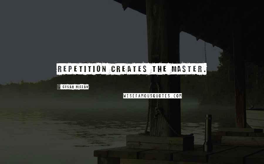 Cesar Millan Quotes: Repetition creates the master.