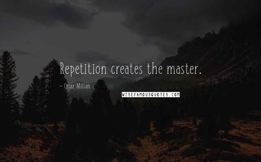 Cesar Millan Quotes: Repetition creates the master.