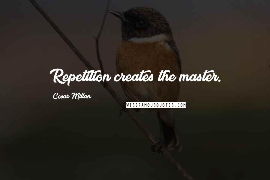 Cesar Millan Quotes: Repetition creates the master.