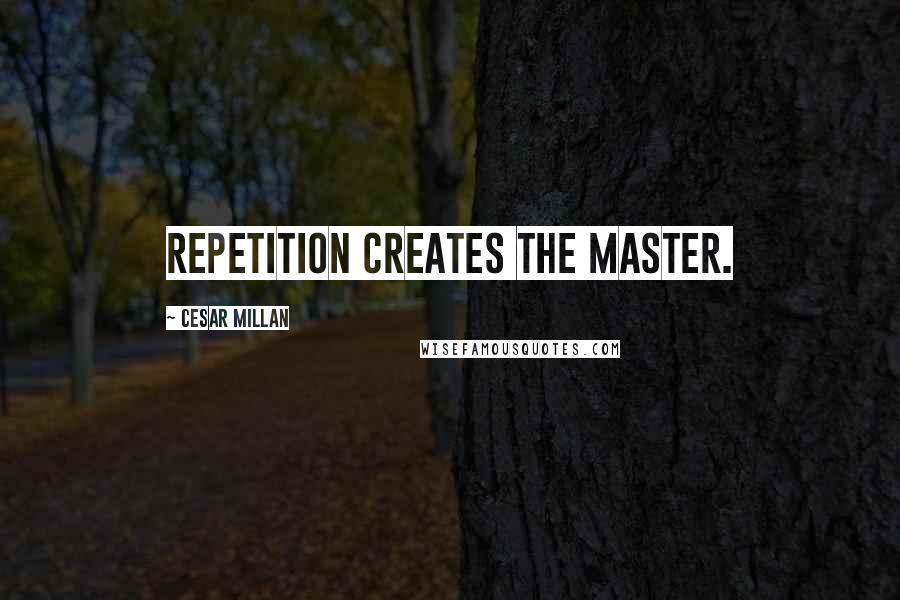 Cesar Millan Quotes: Repetition creates the master.