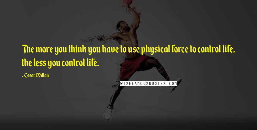 Cesar Millan Quotes: The more you think you have to use physical force to control life, the less you control life.