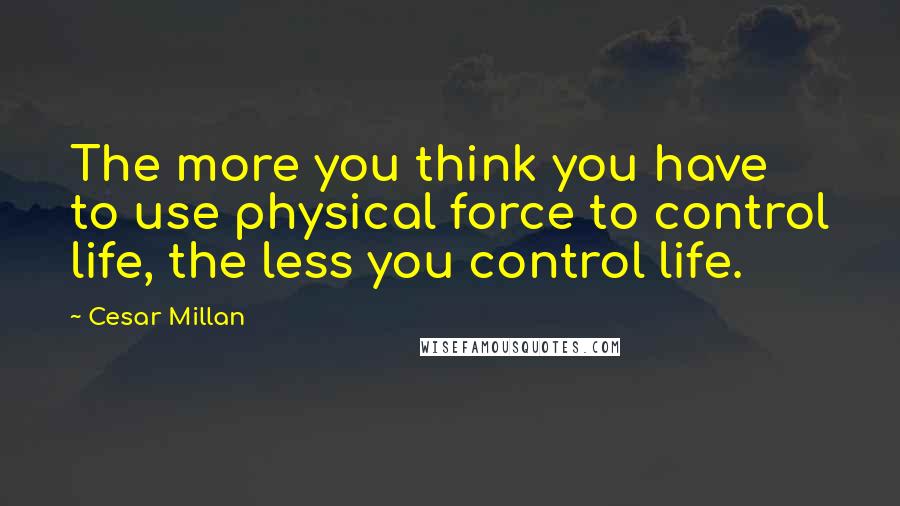 Cesar Millan Quotes: The more you think you have to use physical force to control life, the less you control life.