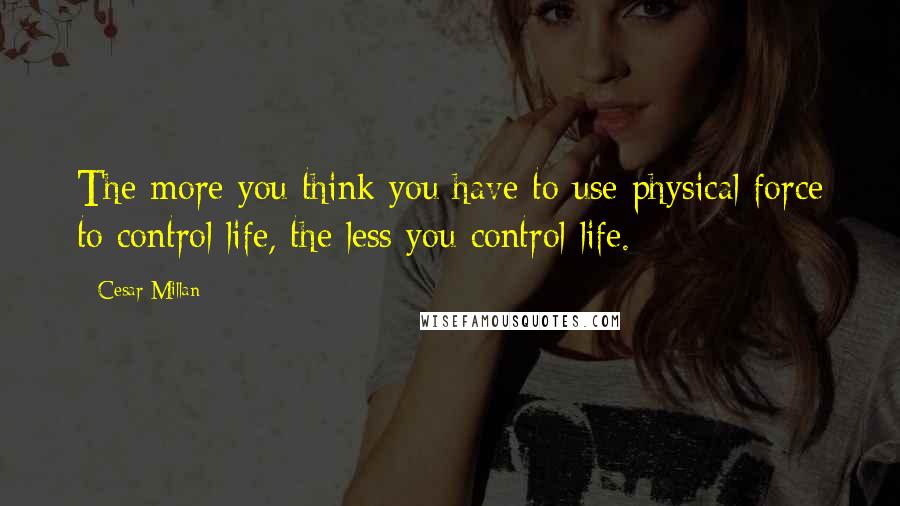 Cesar Millan Quotes: The more you think you have to use physical force to control life, the less you control life.