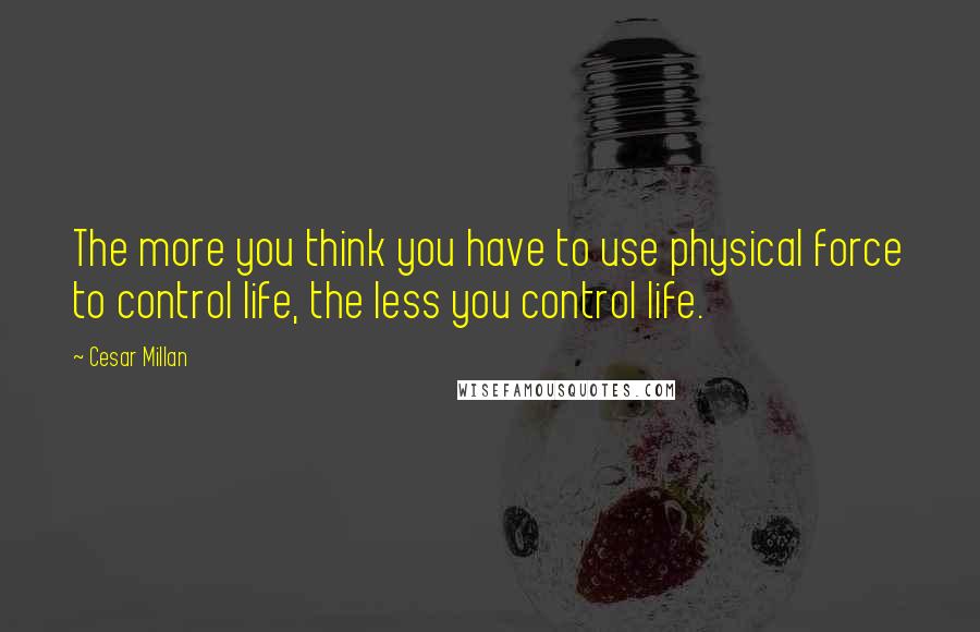 Cesar Millan Quotes: The more you think you have to use physical force to control life, the less you control life.