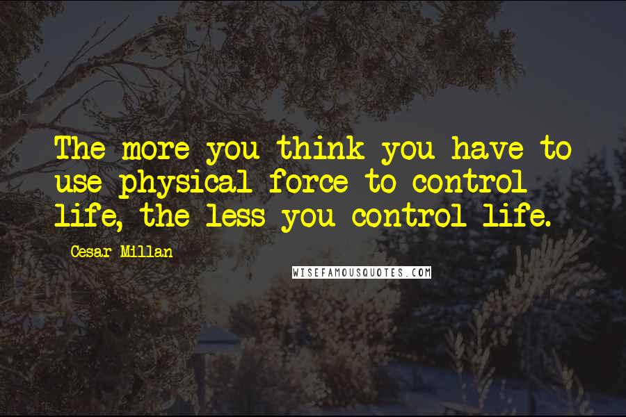 Cesar Millan Quotes: The more you think you have to use physical force to control life, the less you control life.