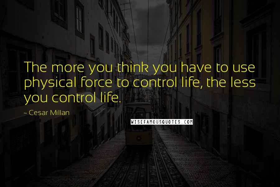 Cesar Millan Quotes: The more you think you have to use physical force to control life, the less you control life.