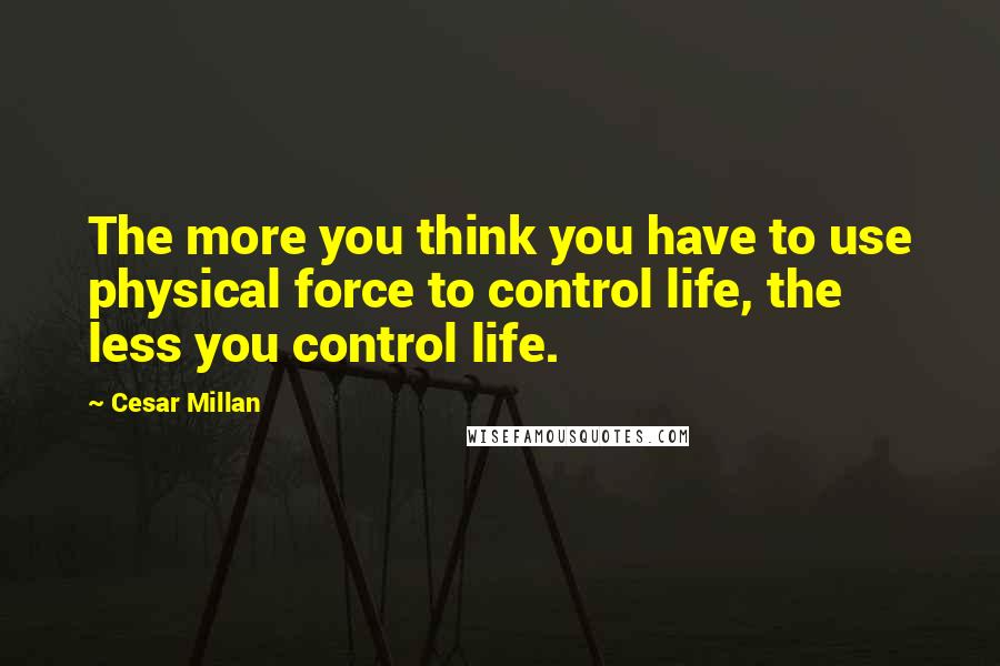 Cesar Millan Quotes: The more you think you have to use physical force to control life, the less you control life.