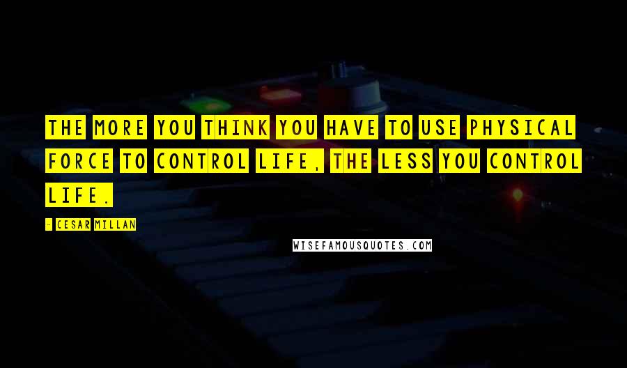 Cesar Millan Quotes: The more you think you have to use physical force to control life, the less you control life.