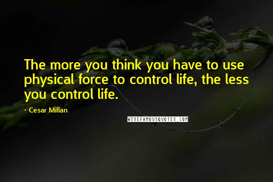 Cesar Millan Quotes: The more you think you have to use physical force to control life, the less you control life.