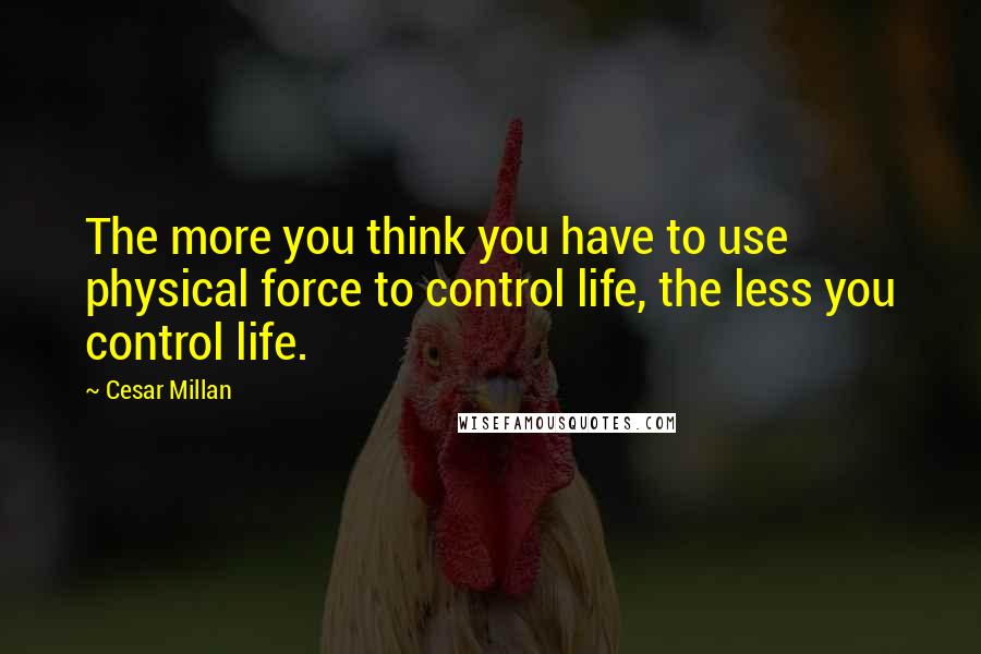 Cesar Millan Quotes: The more you think you have to use physical force to control life, the less you control life.