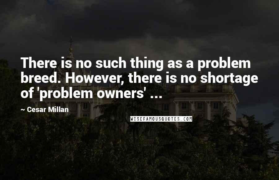 Cesar Millan Quotes: There is no such thing as a problem breed. However, there is no shortage of 'problem owners' ...