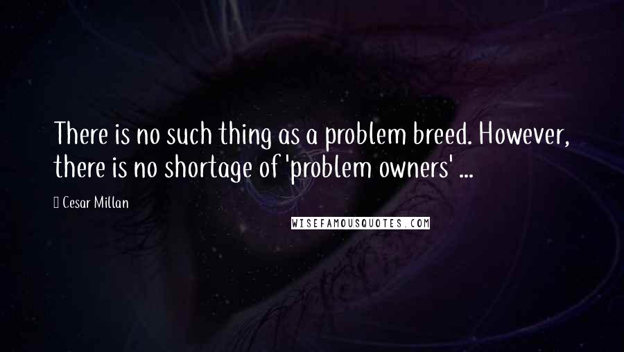 Cesar Millan Quotes: There is no such thing as a problem breed. However, there is no shortage of 'problem owners' ...