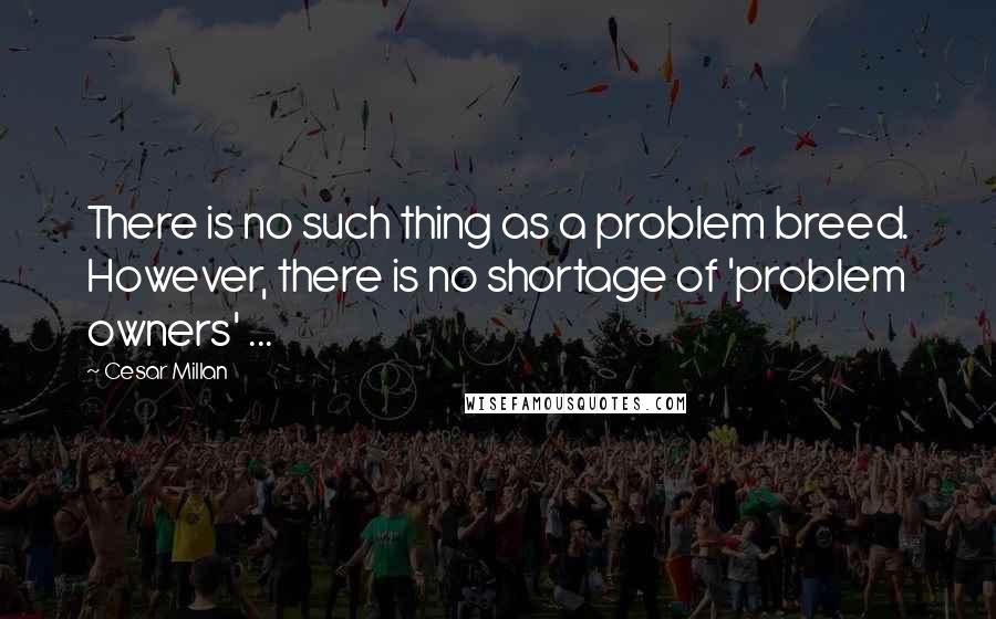 Cesar Millan Quotes: There is no such thing as a problem breed. However, there is no shortage of 'problem owners' ...