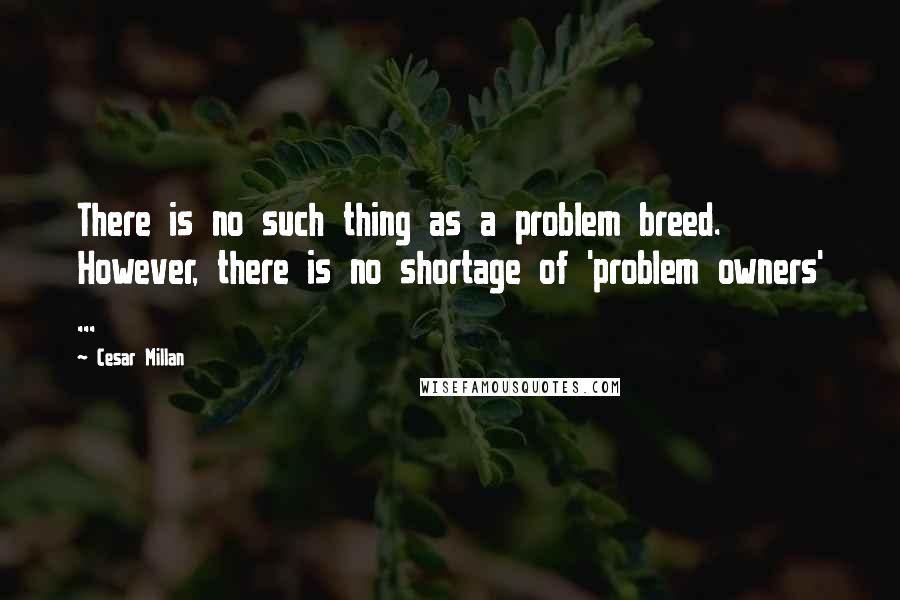 Cesar Millan Quotes: There is no such thing as a problem breed. However, there is no shortage of 'problem owners' ...