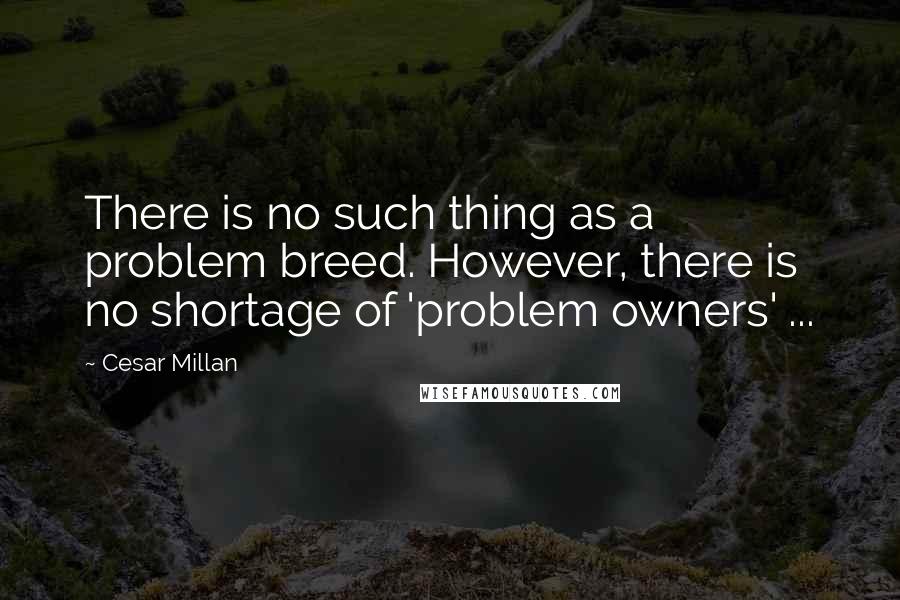 Cesar Millan Quotes: There is no such thing as a problem breed. However, there is no shortage of 'problem owners' ...