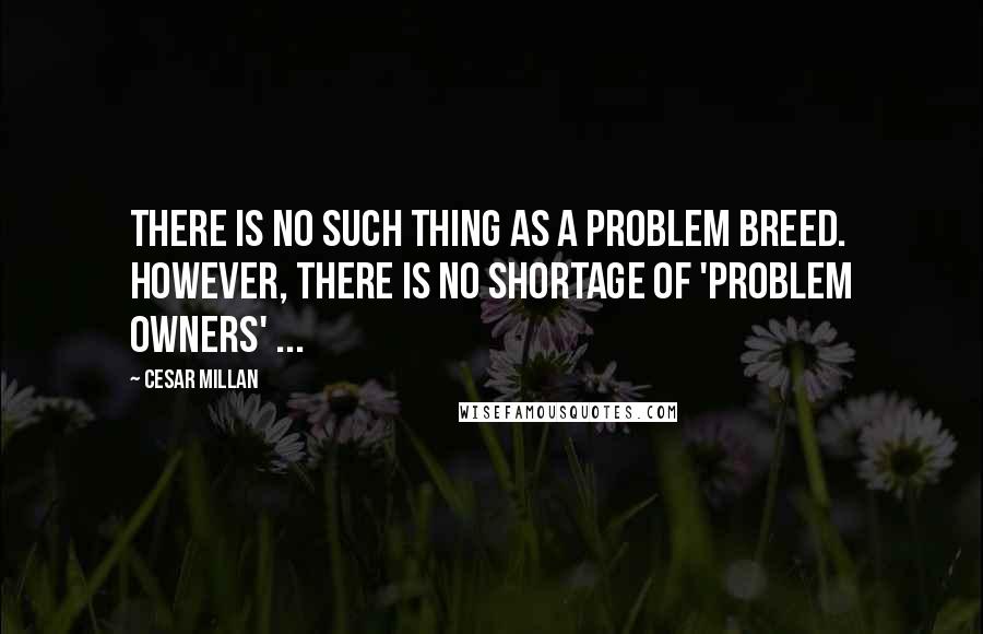 Cesar Millan Quotes: There is no such thing as a problem breed. However, there is no shortage of 'problem owners' ...