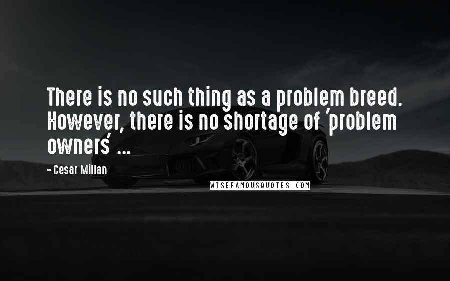 Cesar Millan Quotes: There is no such thing as a problem breed. However, there is no shortage of 'problem owners' ...