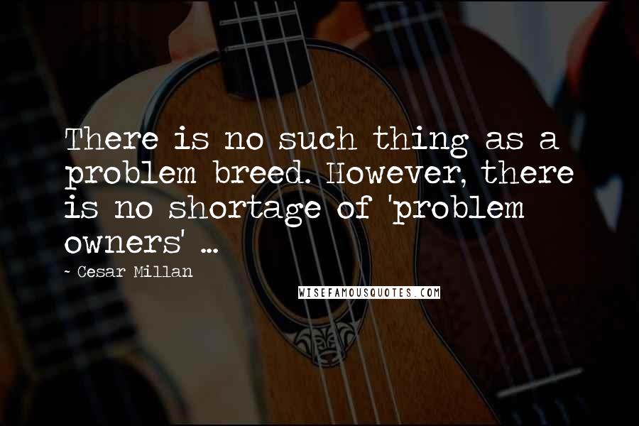 Cesar Millan Quotes: There is no such thing as a problem breed. However, there is no shortage of 'problem owners' ...