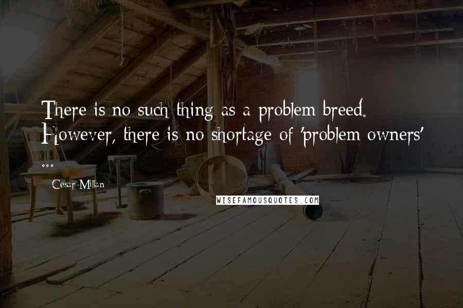 Cesar Millan Quotes: There is no such thing as a problem breed. However, there is no shortage of 'problem owners' ...