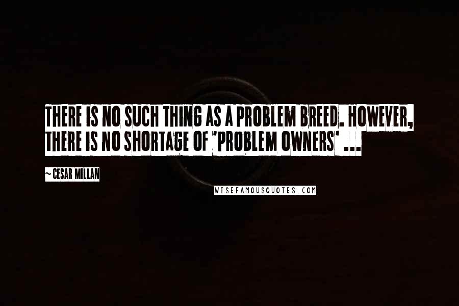 Cesar Millan Quotes: There is no such thing as a problem breed. However, there is no shortage of 'problem owners' ...