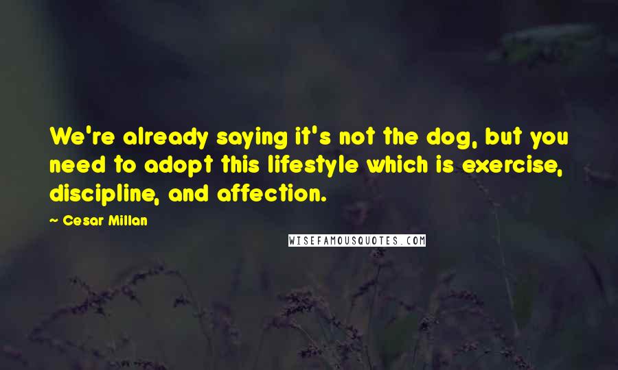 Cesar Millan Quotes: We're already saying it's not the dog, but you need to adopt this lifestyle which is exercise, discipline, and affection.