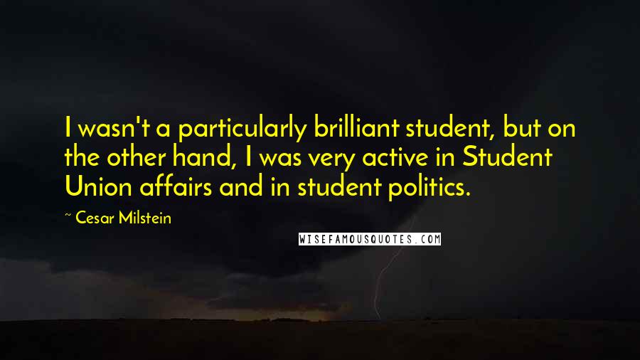 Cesar Milstein Quotes: I wasn't a particularly brilliant student, but on the other hand, I was very active in Student Union affairs and in student politics.