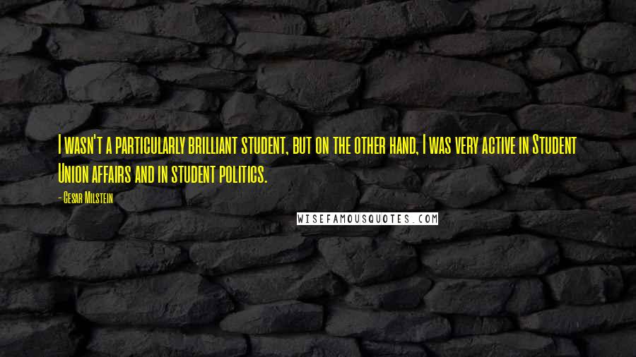 Cesar Milstein Quotes: I wasn't a particularly brilliant student, but on the other hand, I was very active in Student Union affairs and in student politics.