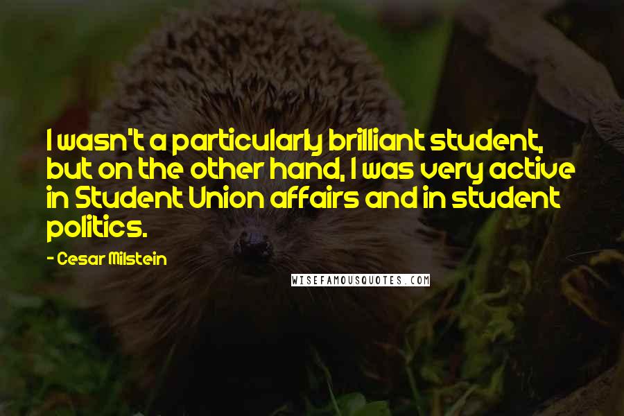 Cesar Milstein Quotes: I wasn't a particularly brilliant student, but on the other hand, I was very active in Student Union affairs and in student politics.