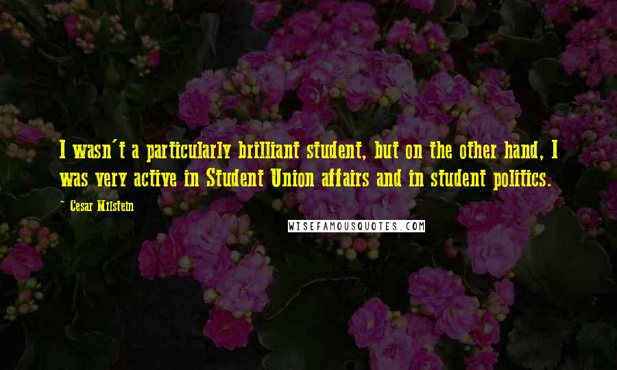 Cesar Milstein Quotes: I wasn't a particularly brilliant student, but on the other hand, I was very active in Student Union affairs and in student politics.