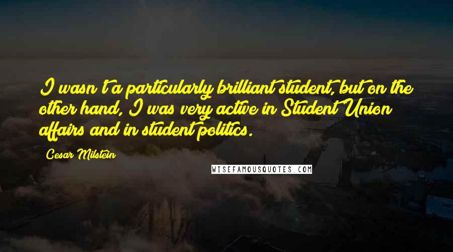 Cesar Milstein Quotes: I wasn't a particularly brilliant student, but on the other hand, I was very active in Student Union affairs and in student politics.